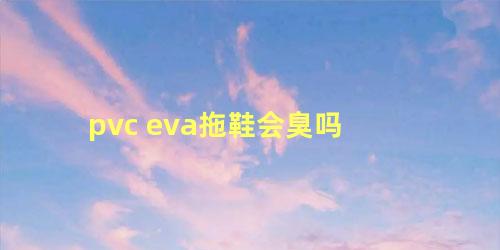 pvc eva拖鞋会臭吗